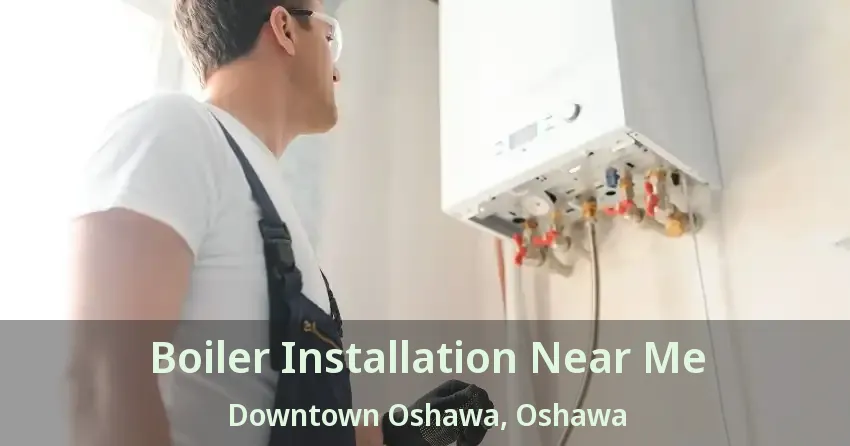 Boiler Installation Near Me Downtown Oshawa, Oshawa - ON